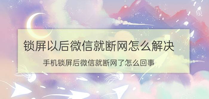 锁屏以后微信就断网怎么解决 手机锁屏后微信就断网了怎么回事？